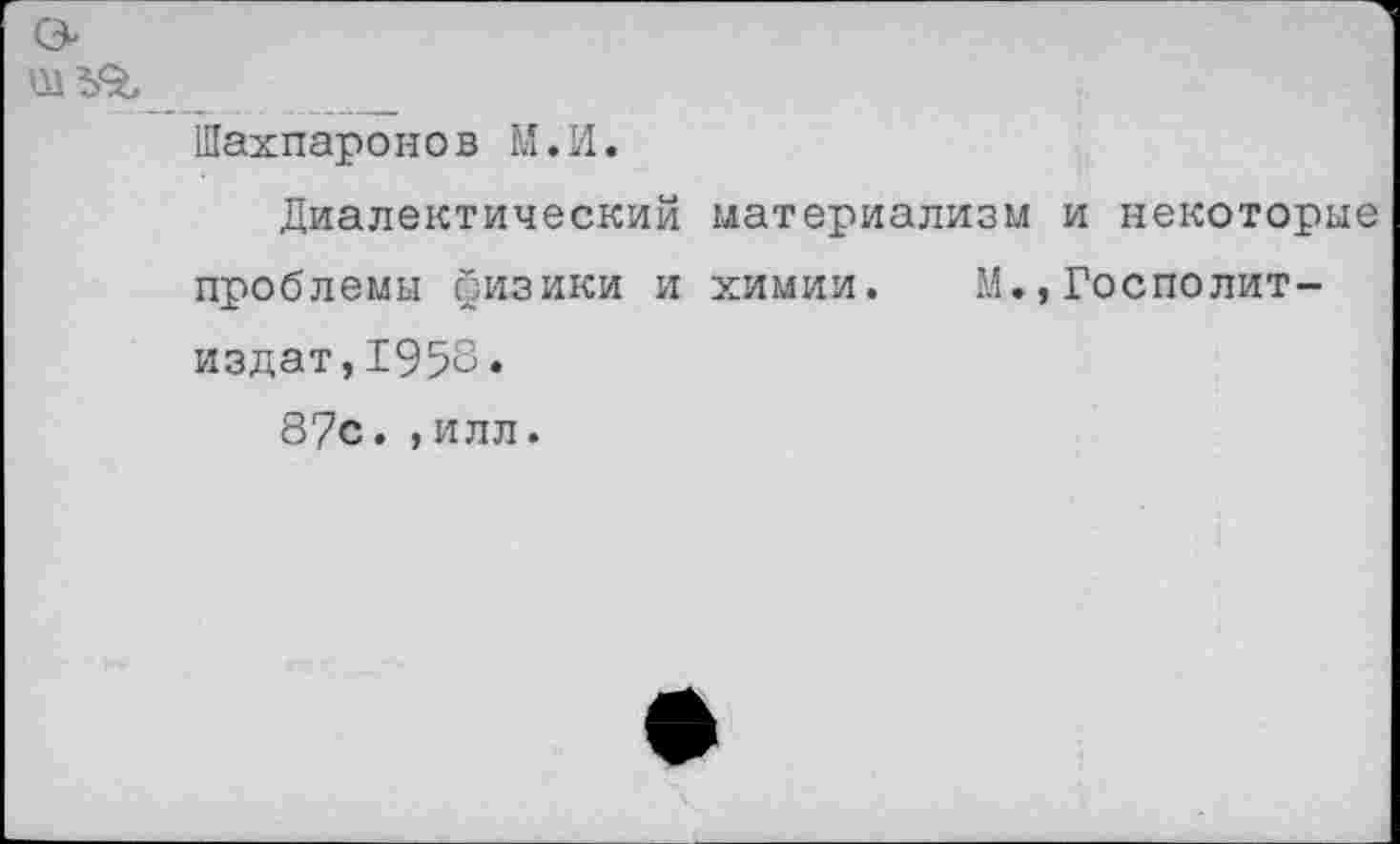 ﻿Шахпаронов М.И.
Диалектический материализм и некоторые проблемы уизики и химии. М.,Госполит-издат,1958.
87с.,илл.